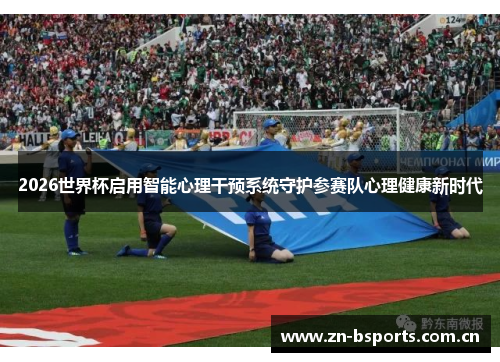 2026世界杯启用智能心理干预系统守护参赛队心理健康新时代 2026世界杯启用智能心理干预系统守护参赛队心理健康新时代