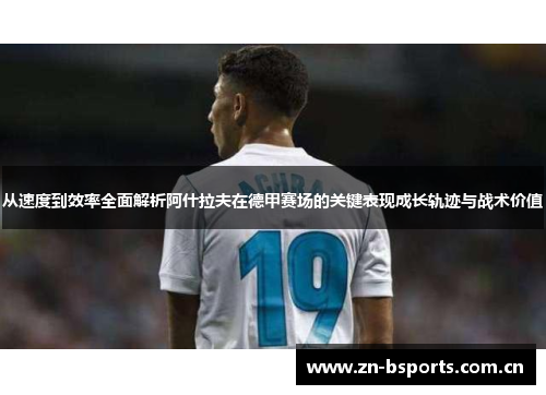 从速度到效率全面解析阿什拉夫在德甲赛场的关键表现成长轨迹与战术价值 从速度到效率全面解析阿什拉夫在德甲赛场的关键表现成长轨迹与战术价值
