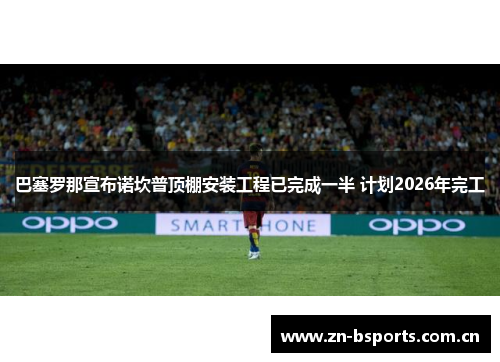 巴塞罗那宣布诺坎普顶棚安装工程已完成一半 计划2026年完工 巴塞罗那宣布诺坎普顶棚安装工程已完成一半 计划2026年完工