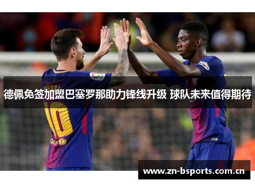 德佩免签加盟巴塞罗那助力锋线升级 球队未来值得期待 德佩免签加盟巴塞罗那助力锋线升级 球队未来值得期待