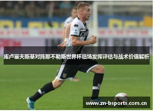 库卢塞夫斯基对阵那不勒斯世界杯临场发挥评估与战术价值解析 库卢塞夫斯基对阵那不勒斯世界杯临场发挥评估与战术价值解析